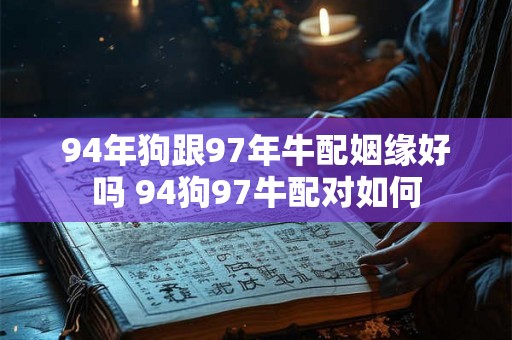 94年狗跟97年牛配姻缘好吗 94狗97牛配对如何