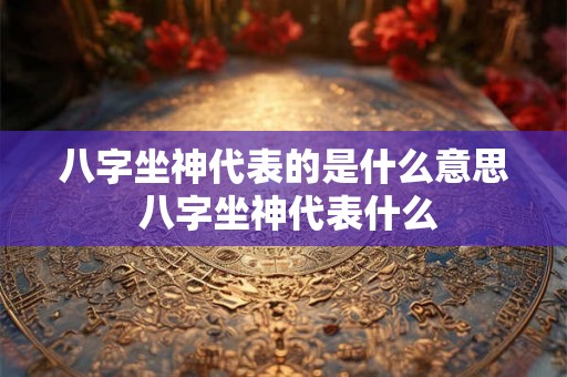 八字坐神代表的是什么意思 八字坐神代表什么