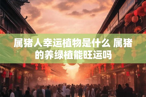 属猪人幸运植物是什么 属猪的养绿植能旺运吗