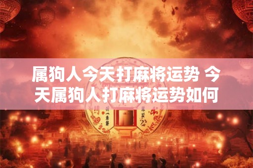 属狗人今天打麻将运势 今天属狗人打麻将运势如何 属狗人今天打麻将运势 今天属狗人打麻将运势如何