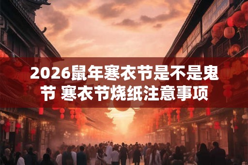 2026鼠年寒衣节是不是鬼节 寒衣节烧纸注意事项