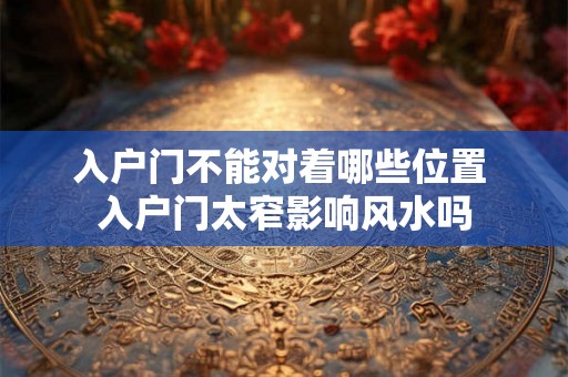 入户门不能对着哪些位置 入户门太窄影响风水吗