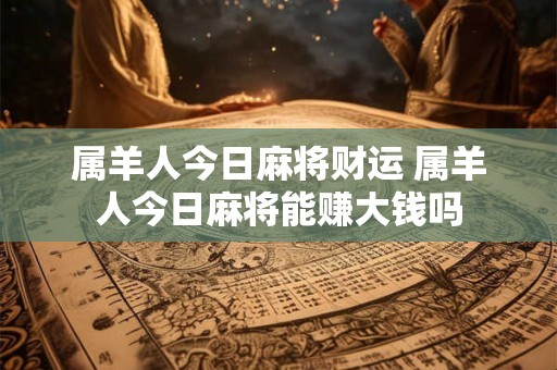 属羊人今日麻将财运 属羊人今日麻将能赚大钱吗