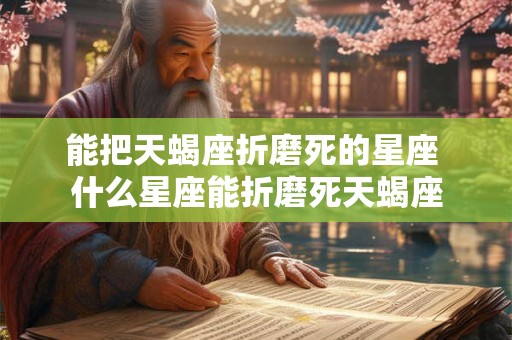 能把天蝎座折磨死的星座 什么星座能折磨死天蝎座