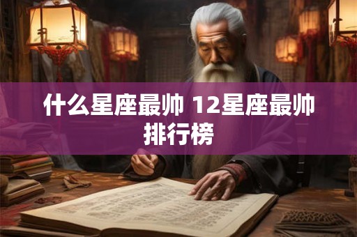 什么星座最帅 12星座最帅排行榜