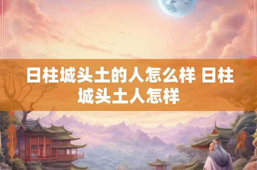 日柱城头土的人怎么样 日柱城头土人怎样