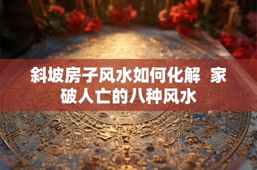 斜坡房子风水如何化解  家破人亡的八种风水