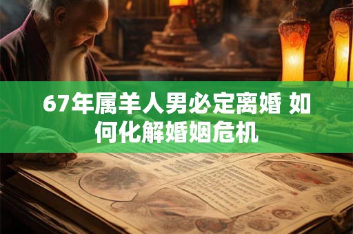 67年属羊人男必定离婚 如何化解婚姻危机