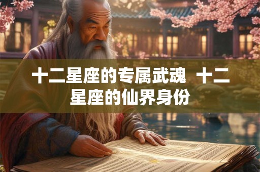 十二星座的专属武魂 十二星座的仙界身份 十二星座的专属武魂 十二星座的仙界身份
