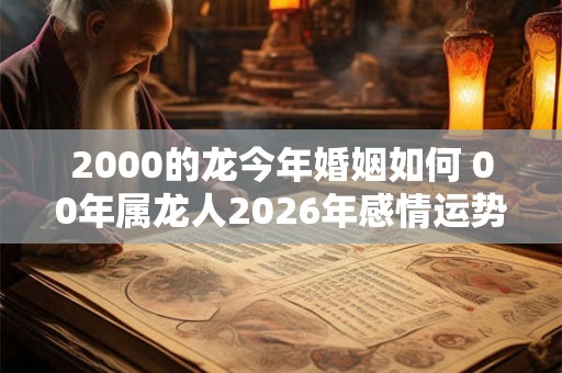 2000的龙今年婚姻如何 00年属龙人2026年感情运势
