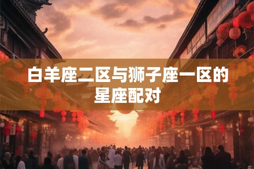 白羊座二区与狮子座一区的星座配对