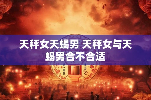 天秤女天蝎男 天秤女与天蝎男合不合适