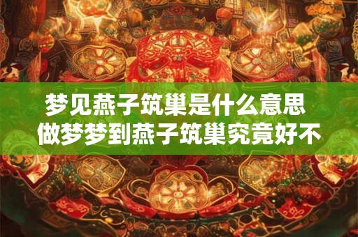 梦见燕子筑巢是什么意思 做梦梦到燕子筑巢究竟好不好
