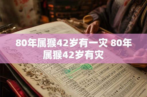 80年属猴42岁有一灾 80年属猴42岁有灾