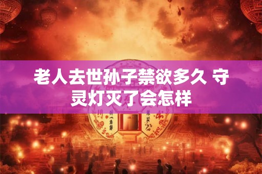 老人去世孙子禁欲多久 守灵灯灭了会怎样