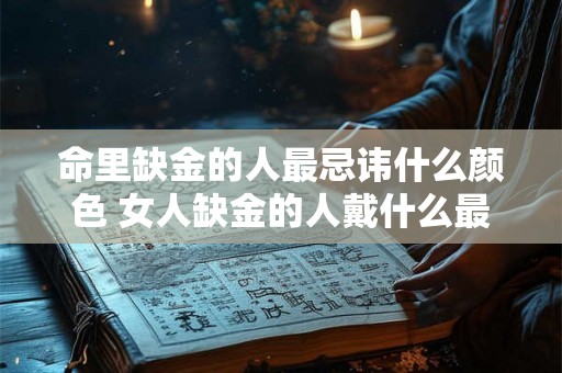 命里缺金的人最忌讳什么颜色 女人缺金的人戴什么最旺 命里缺金的人最忌讳什么颜色 女人缺金的人戴什么最旺