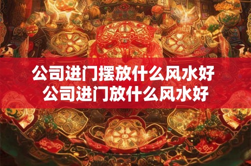 公司进门摆放什么风水好 公司进门放什么风水好