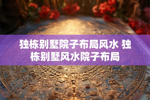 独栋别墅院子布局风水 独栋别墅风水院子布局 独栋别墅院子布局风水 独栋别墅风水院子布局