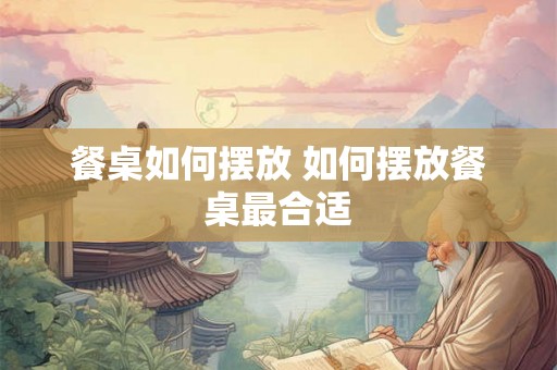 餐桌如何摆放 如何摆放餐桌最合适 餐桌如何摆放 如何摆放餐桌最合适