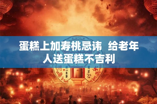 蛋糕上加寿桃忌讳  给老年人送蛋糕不吉利