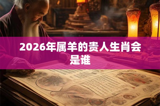2026年属羊的贵人生肖会是谁