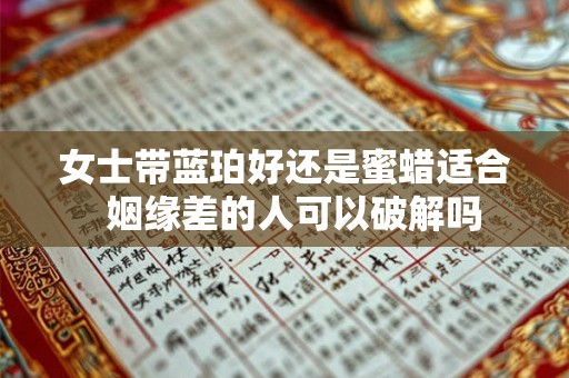 女士带蓝珀好还是蜜蜡适合  姻缘差的人可以破解吗