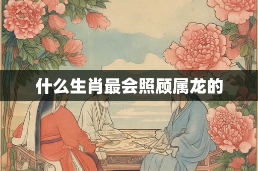 什么生肖最会照顾属龙的