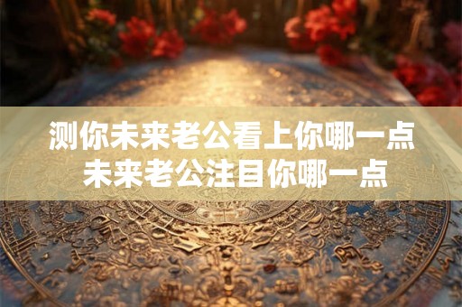 测你未来老公看上你哪一点 未来老公注目你哪一点 测你未来老公看上你哪一点 未来老公注目你哪一点
