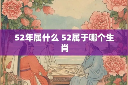 52年属什么 52属于哪个生肖 52年属什么 52属于哪个生肖