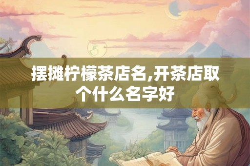 摆摊柠檬茶店名,开茶店取个什么名字好