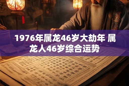 1976年属龙46岁大劫年 属龙人46岁综合运势 1976年属龙46岁大劫年 属龙人46岁综合运势