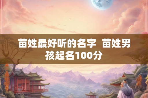 苗姓最好听的名字  苗姓男孩起名100分