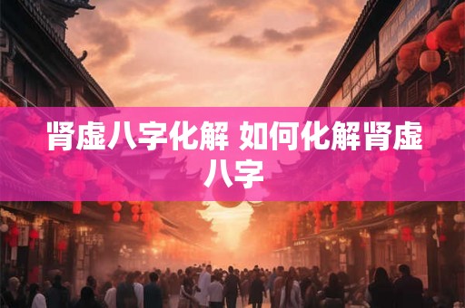 肾虚八字化解 如何化解肾虚八字