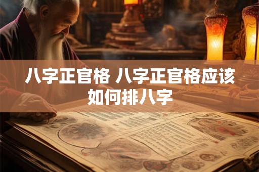 八字正官格 八字正官格应该如何排八字 八字正官格 八字正官格应该如何排八字