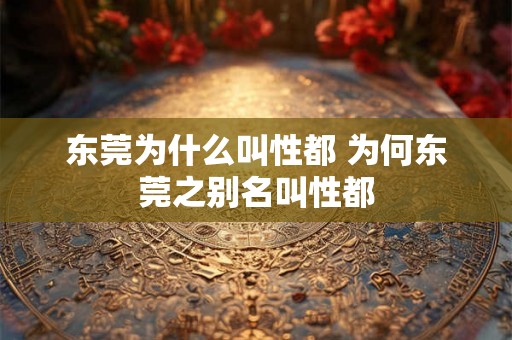 东莞为什么叫性都 为何东莞之别名叫性都