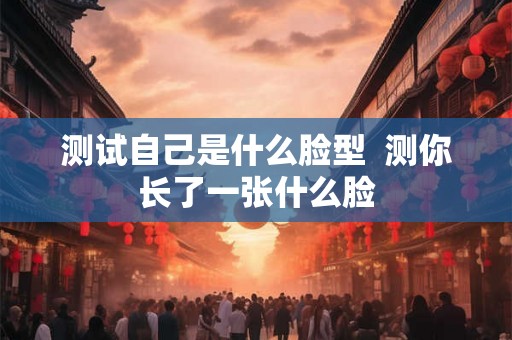 测试自己是什么脸型  测你长了一张什么脸