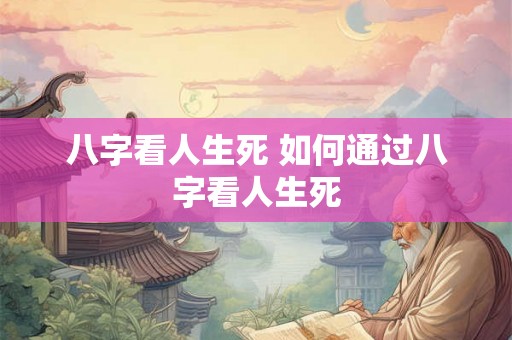 八字看人生死 如何通过八字看人生死