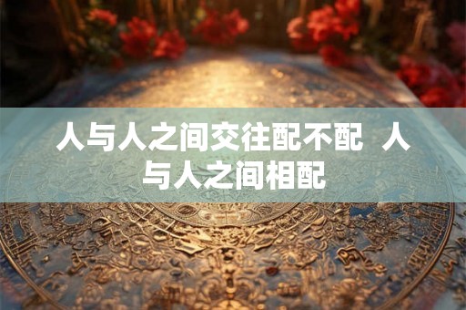 人与人之间交往配不配  人与人之间相配