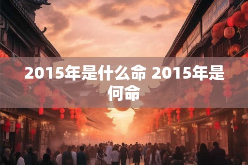 2015年是什么命 2015年是何命 2015年是什么命 2015年是何命