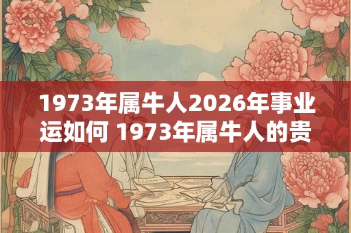 1973年属牛人2026年事业运如何 1973年属牛人的贵人