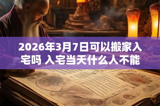 2026年3月7日可以搬家入宅吗 入宅当天什么人不能来