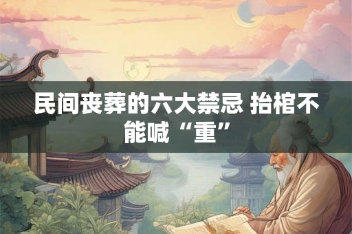 民间丧葬的六大禁忌 抬棺不能喊“重” 民间丧葬的六大禁忌 抬棺不能喊“重”