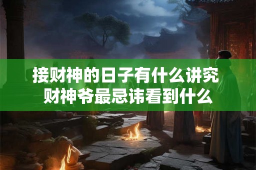 接财神的日子有什么讲究 财神爷最忌讳看到什么