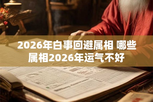 2026年白事回避属相 哪些属相2026年运气不好