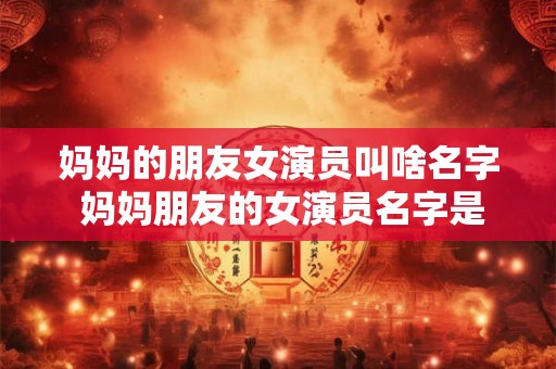 妈妈的朋友女演员叫啥名字 妈妈朋友的女演员名字是什么