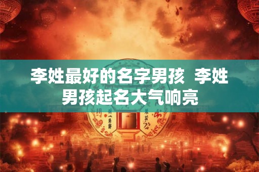 李姓最好的名字男孩  李姓男孩起名大气响亮
