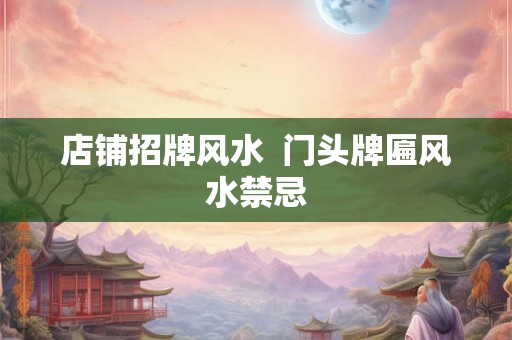 店铺招牌风水  门头牌匾风水禁忌