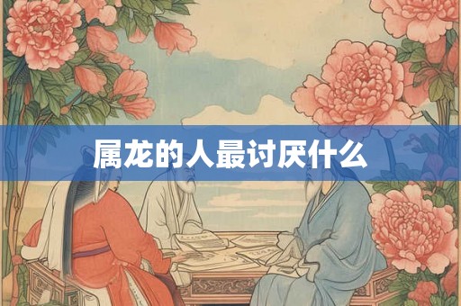 属龙的人最讨厌什么