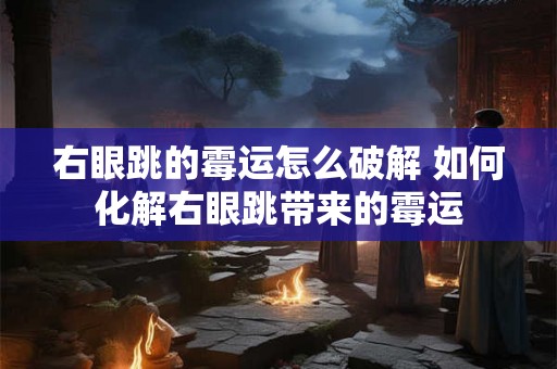 右眼跳的霉运怎么破解 如何化解右眼跳带来的霉运