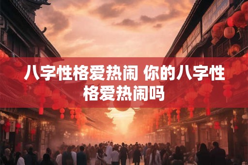 八字性格爱热闹 你的八字性格爱热闹吗